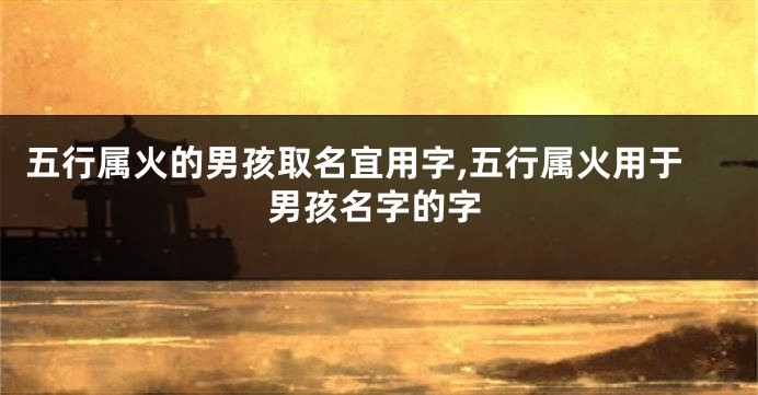 五行属火的男孩取名宜用字,五行属火用于男孩名字的字