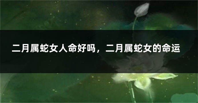 二月属蛇女人命好吗，二月属蛇女的命运