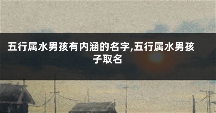五行属水男孩有内涵的名字,五行属水男孩子取名
