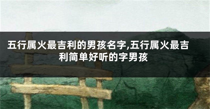 五行属火最吉利的男孩名字,五行属火最吉利简单好听的字男孩