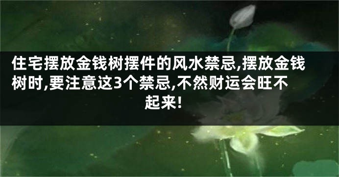 住宅摆放金钱树摆件的风水禁忌,摆放金钱树时,要注意这3个禁忌,不然财运会旺不起来!