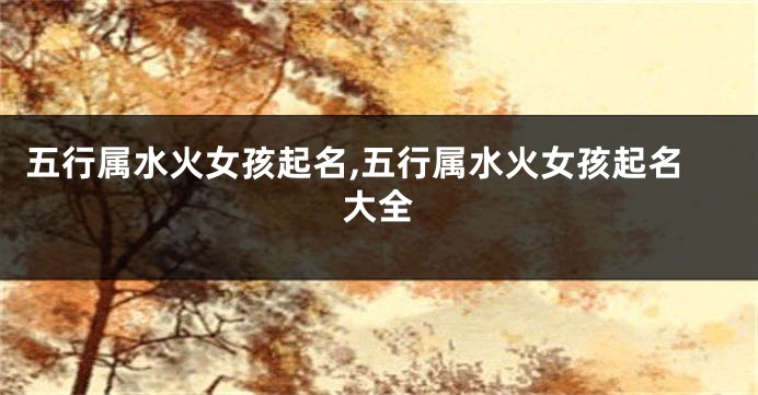 五行属水火女孩起名,五行属水火女孩起名大全