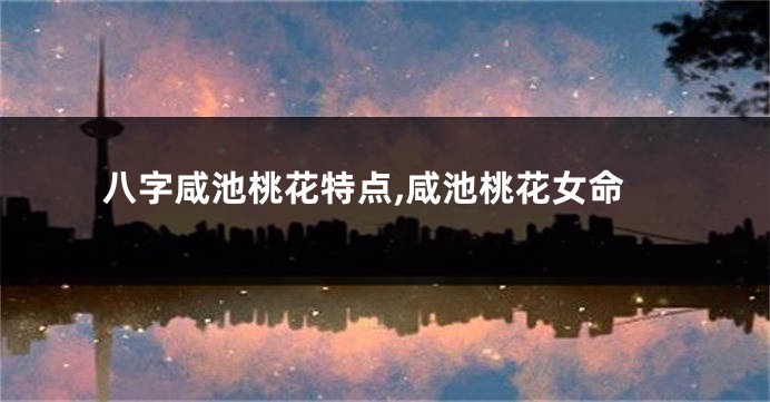 八字咸池桃花特点,咸池桃花女命