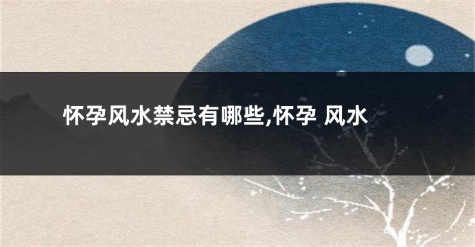 怀孕风水禁忌有哪些,怀孕 风水