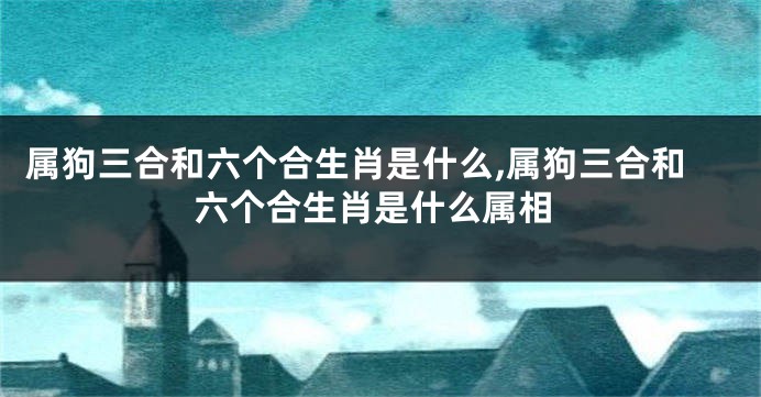 属狗三合和六个合生肖是什么,属狗三合和六个合生肖是什么属相