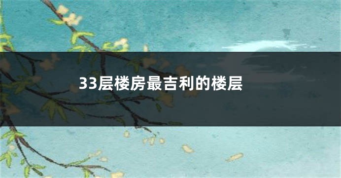 33层楼房最吉利的楼层