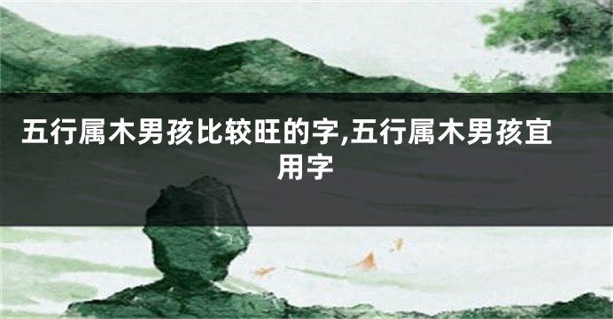 五行属木男孩比较旺的字,五行属木男孩宜用字