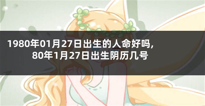 1980年01月27日出生的人命好吗,80年1月27日出生阴历几号