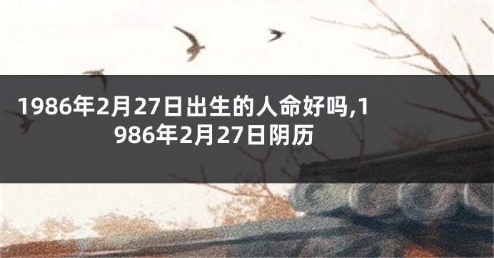 1986年2月27日出生的人命好吗,1986年2月27日阴历