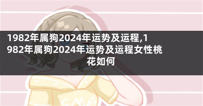1982年属狗2024年运势及运程,1982年属狗2024年运势及运程女性桃花如何