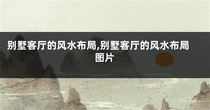 别墅客厅的风水布局,别墅客厅的风水布局图片