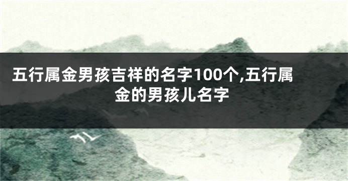 五行属金男孩吉祥的名字100个,五行属金的男孩儿名字