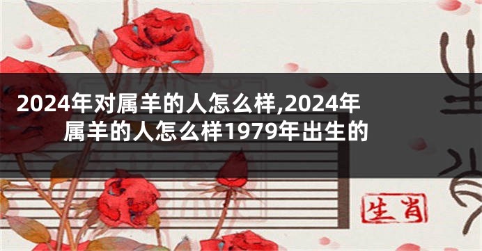 2024年对属羊的人怎么样,2024年属羊的人怎么样1979年出生的