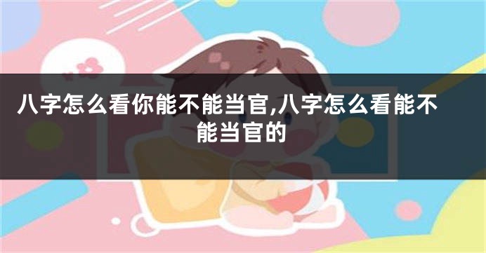 八字怎么看你能不能当官,八字怎么看能不能当官的