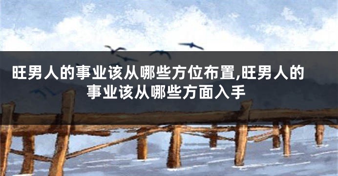 旺男人的事业该从哪些方位布置,旺男人的事业该从哪些方面入手