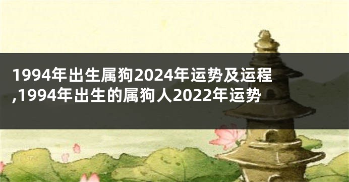 1994年出生属狗2024年运势及运程,1994年出生的属狗人2022年运势