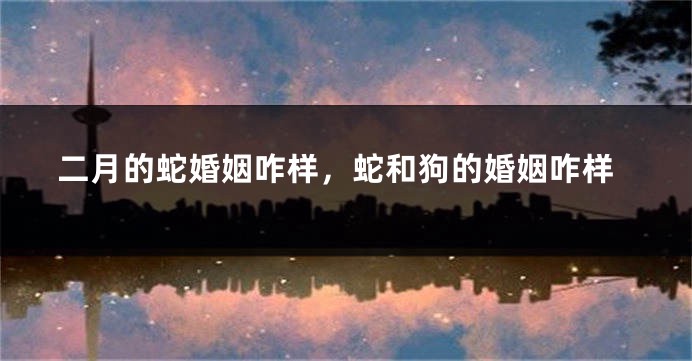 二月的蛇婚姻咋样，蛇和狗的婚姻咋样