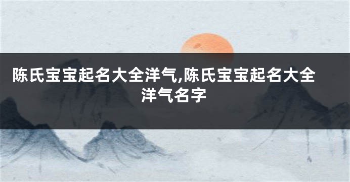 陈氏宝宝起名大全洋气,陈氏宝宝起名大全洋气名字