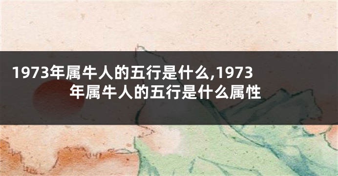 1973年属牛人的五行是什么,1973年属牛人的五行是什么属性