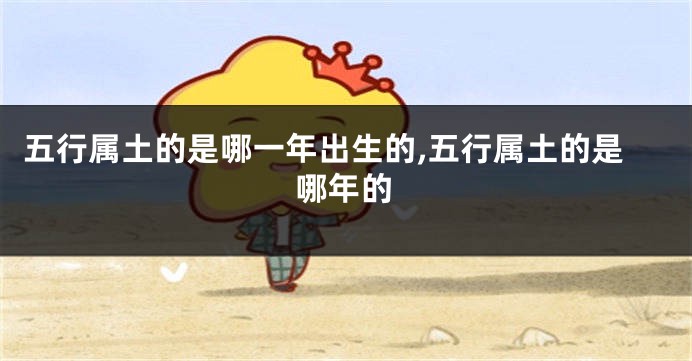 五行属土的是哪一年出生的,五行属土的是哪年的
