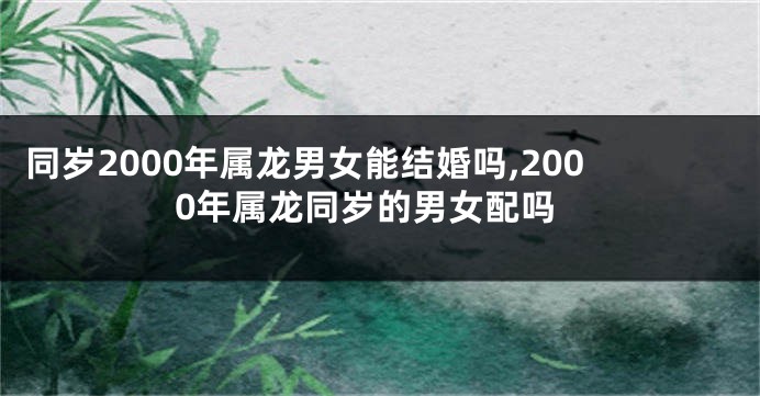 同岁2000年属龙男女能结婚吗,2000年属龙同岁的男女配吗