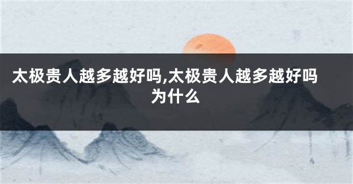 太极贵人越多越好吗,太极贵人越多越好吗为什么