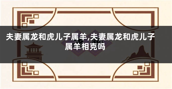 夫妻属龙和虎儿子属羊,夫妻属龙和虎儿子属羊相克吗