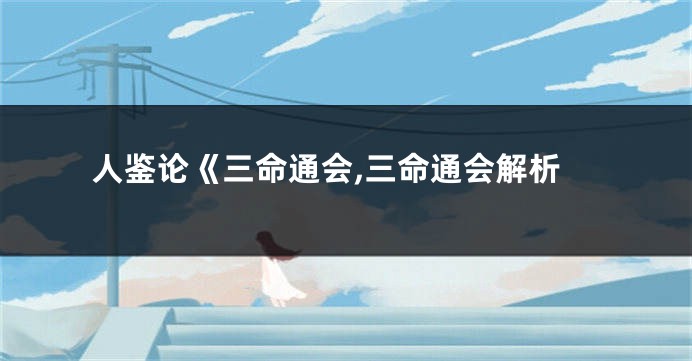 人鉴论《三命通会,三命通会解析
