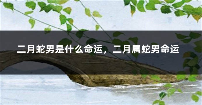 二月蛇男是什么命运，二月属蛇男命运