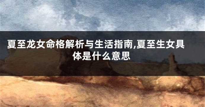 夏至龙女命格解析与生活指南,夏至生女具体是什么意思