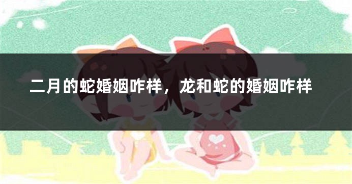 二月的蛇婚姻咋样，龙和蛇的婚姻咋样