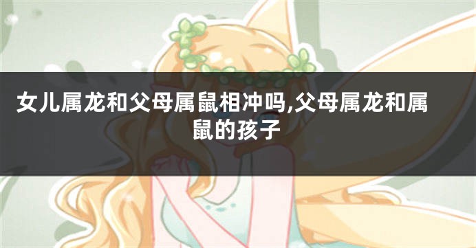 女儿属龙和父母属鼠相冲吗,父母属龙和属鼠的孩子