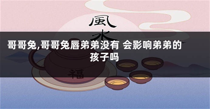 哥哥兔,哥哥兔唇弟弟没有 会影响弟弟的孩子吗