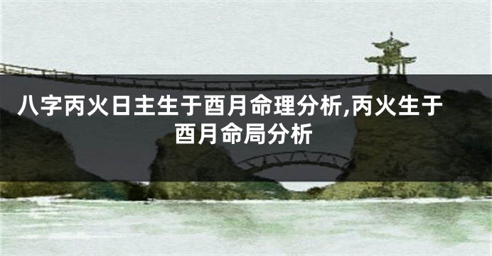 八字丙火日主生于酉月命理分析,丙火生于酉月命局分析