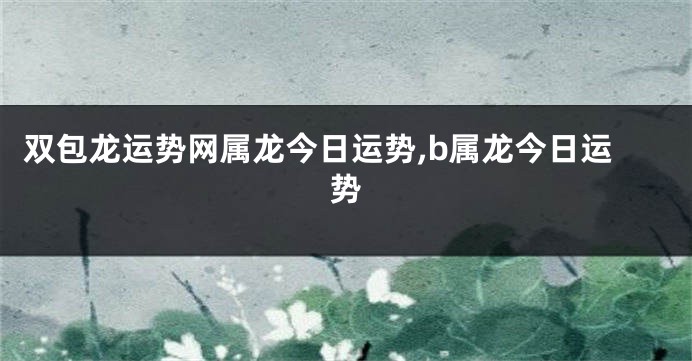 双包龙运势网属龙今日运势,b属龙今日运势