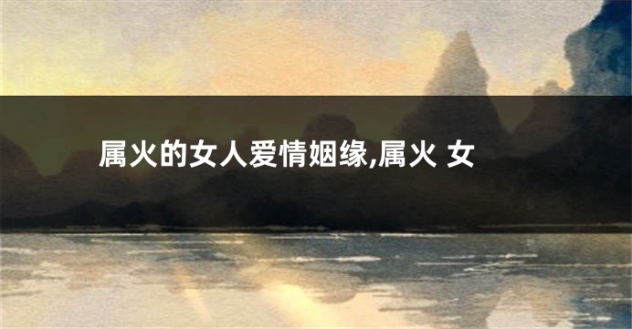 属火的女人爱情姻缘,属火 女