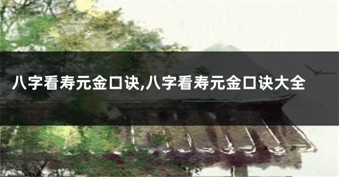八字看寿元金口诀,八字看寿元金口诀大全