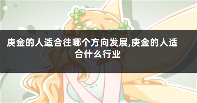 庚金的人适合往哪个方向发展,庚金的人适合什么行业
