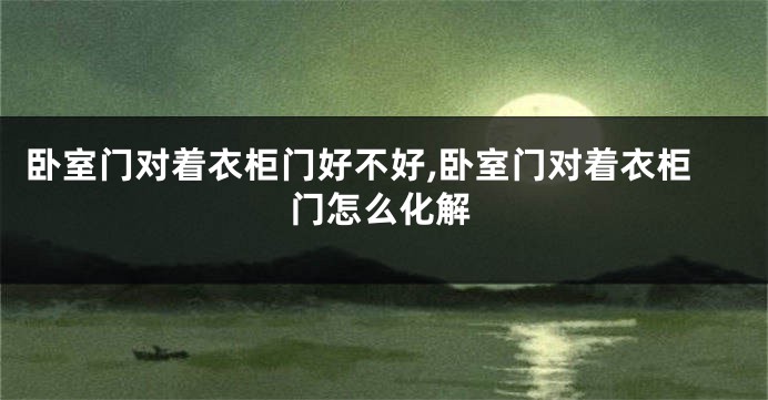 卧室门对着衣柜门好不好,卧室门对着衣柜门怎么化解