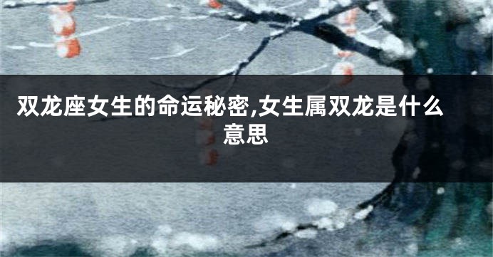 双龙座女生的命运秘密,女生属双龙是什么意思