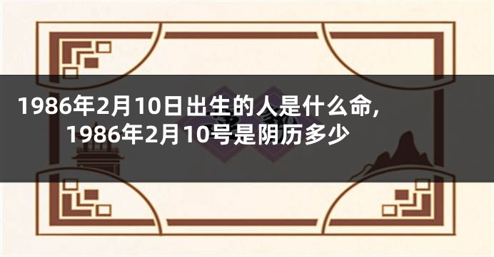 1986年2月10日出生的人是什么命,1986年2月10号是阴历多少
