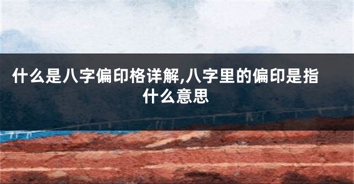 什么是八字偏印格详解,八字里的偏印是指什么意思