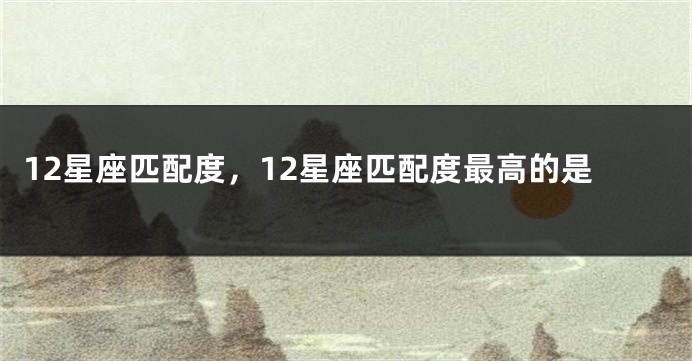 12星座匹配度，12星座匹配度最高的是