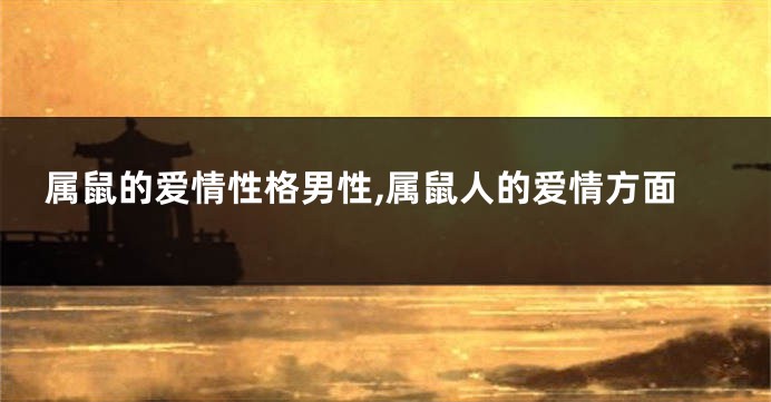 属鼠的爱情性格男性,属鼠人的爱情方面