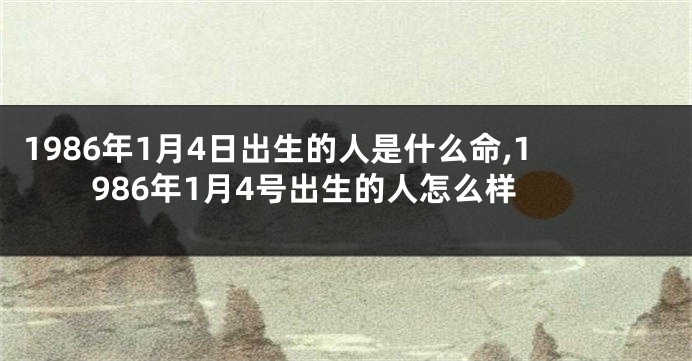1986年1月4日出生的人是什么命,1986年1月4号出生的人怎么样