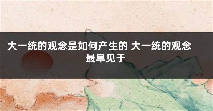大一统的观念是如何产生的 大一统的观念最早见于