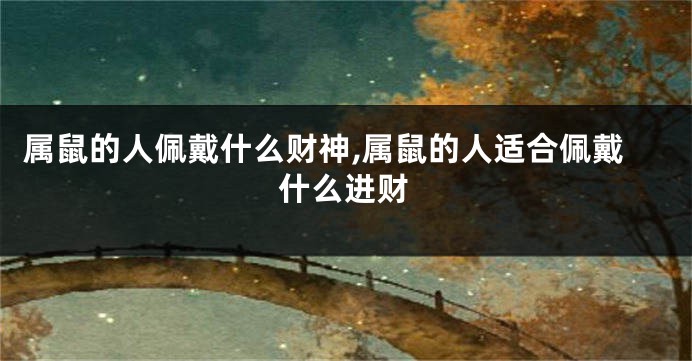 属鼠的人佩戴什么财神,属鼠的人适合佩戴什么进财