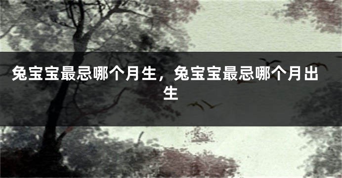 兔宝宝最忌哪个月生，兔宝宝最忌哪个月出生