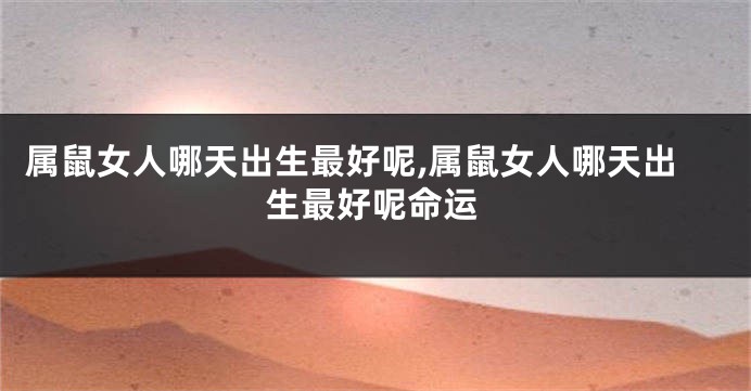 属鼠女人哪天出生最好呢,属鼠女人哪天出生最好呢命运