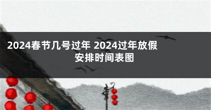 2024春节几号过年 2024过年放假安排时间表图